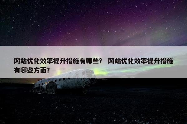 网站优化效率提升措施有哪些？ 网站优化效率提升措施有哪些方面？
