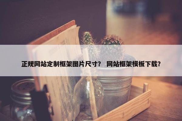 正规网站定制框架图片尺寸？ 网站框架模板下载？