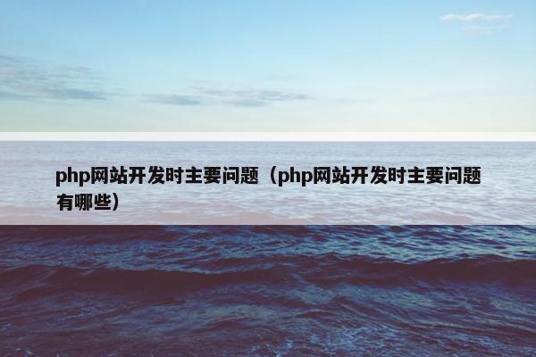 php网站开发时主要问题（php网站开发时主要问题有哪些）