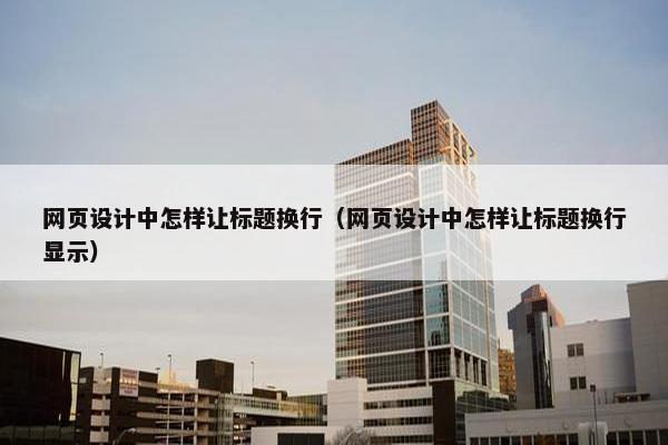 网页设计中怎样让标题换行（网页设计中怎样让标题换行显示）