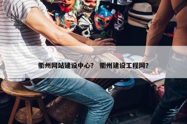 衢州网站建设中心？ 衢州建设工程网？