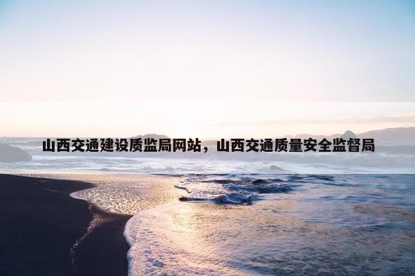 山西交通建设质监局网站，山西交通质量安全监督局