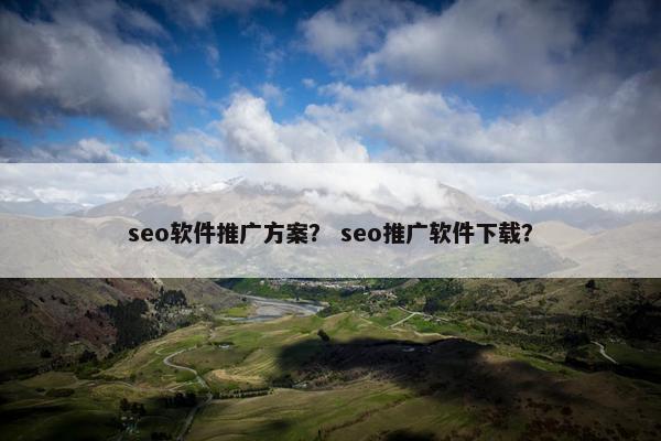 seo软件推广方案？ seo推广软件下载？