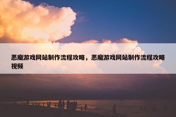 恶魔游戏网站制作流程攻略，恶魔游戏网站制作流程攻略视频