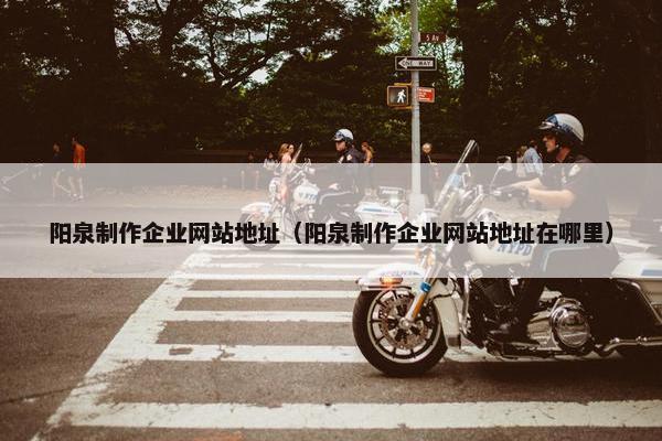 阳泉制作企业网站地址（阳泉制作企业网站地址在哪里）