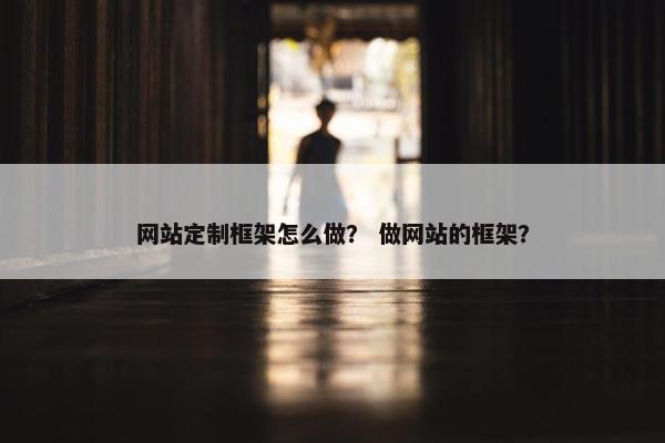网站定制框架怎么做？ 做网站的框架？