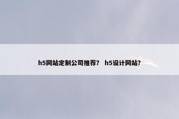h5网站定制公司推荐？ h5设计网站？