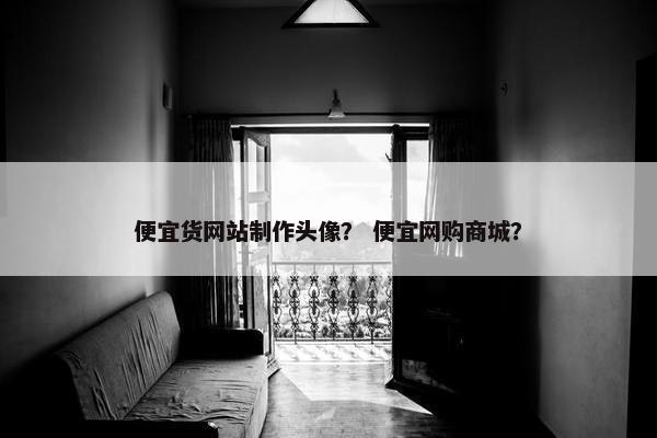 便宜货网站制作头像？ 便宜网购商城？