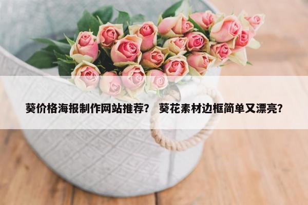 葵价格海报制作网站推荐？ 葵花素材边框简单又漂亮？