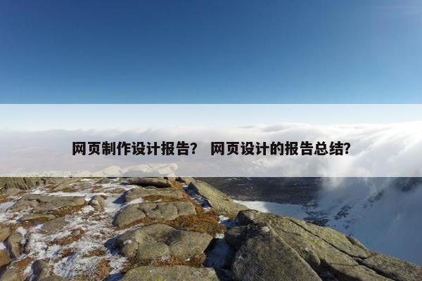 网页制作设计报告？ 网页设计的报告总结？