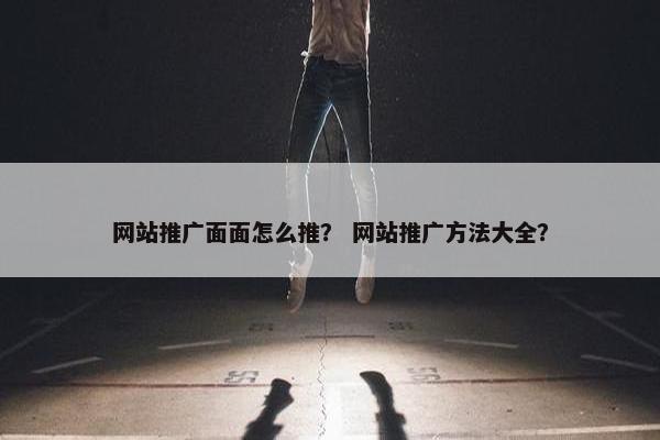 网站推广面面怎么推？ 网站推广方法大全？