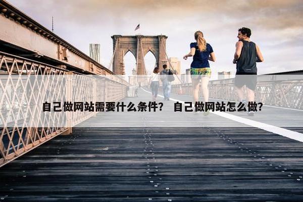 自己做网站需要什么条件？ 自己做网站怎么做？