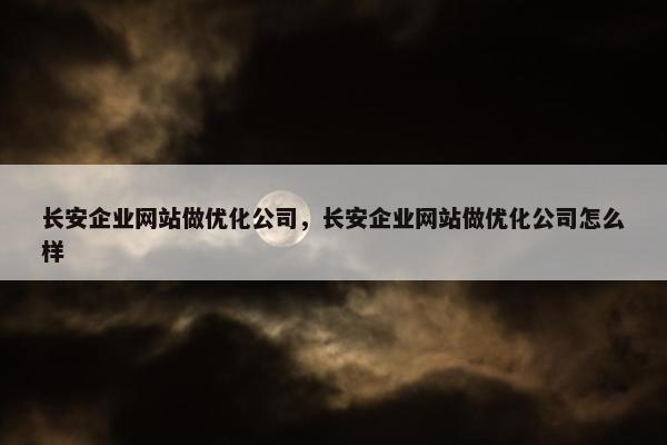 长安企业网站做优化公司，长安企业网站做优化公司怎么样