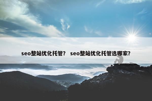 seo整站优化托管？ seo整站优化托管选哪家？