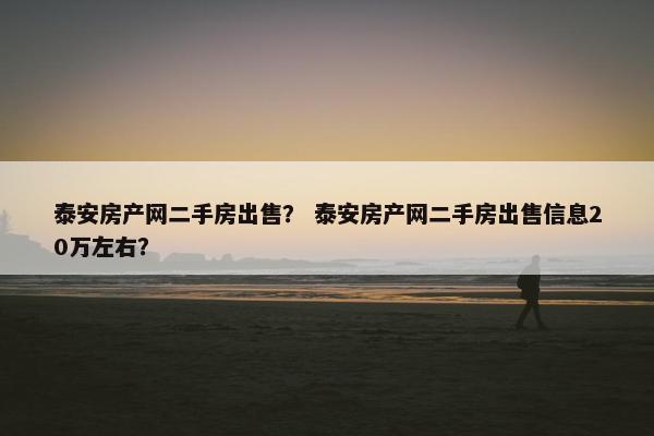 泰安房产网二手房出售？ 泰安房产网二手房出售信息20万左右？