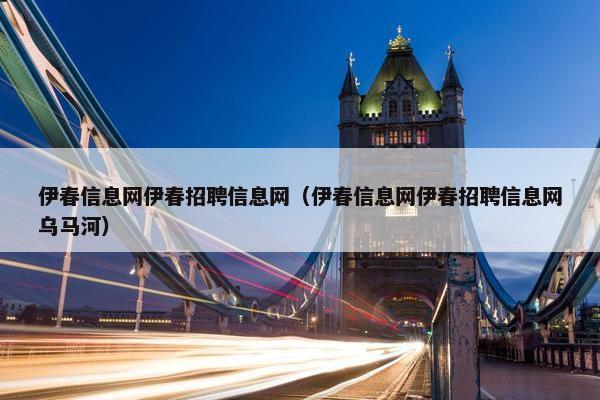 伊春信息网伊春招聘信息网（伊春信息网伊春招聘信息网乌马河）