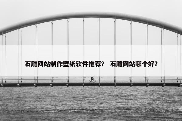 石雕网站制作壁纸软件推荐？ 石雕网站哪个好？