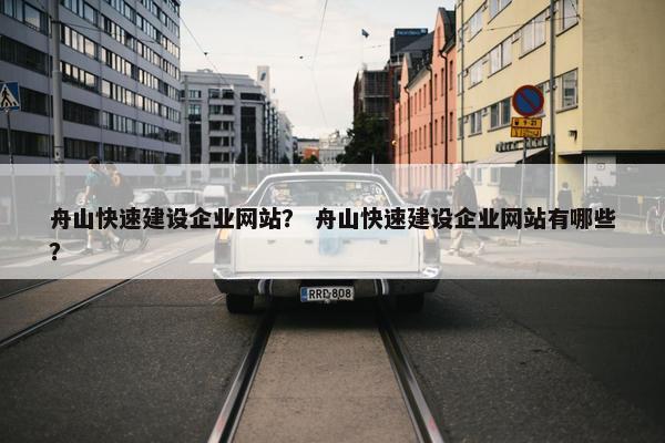 舟山快速建设企业网站？ 舟山快速建设企业网站有哪些？