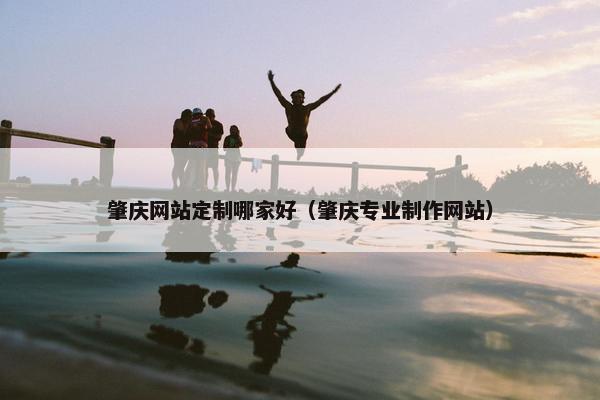 肇庆网站定制哪家好（肇庆专业制作网站）