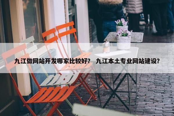 九江做网站开发哪家比较好？ 九江本土专业网站建设？
