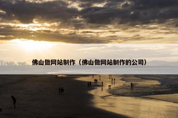 佛山做网站制作（佛山做网站制作的公司）