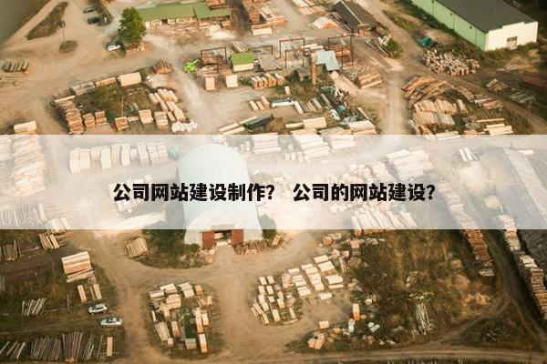 公司网站建设制作？ 公司的网站建设？