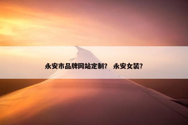 永安市品牌网站定制？ 永安女装？