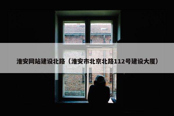 淮安网站建设北路（淮安市北京北路112号建设大厦）
