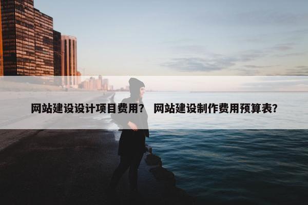网站建设设计项目费用？ 网站建设制作费用预算表？