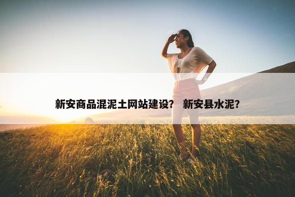 新安商品混泥土网站建设？ 新安县水泥？