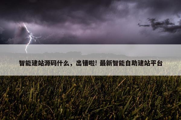 智能建站源码什么，出错啦! 最新智能自助建站平台