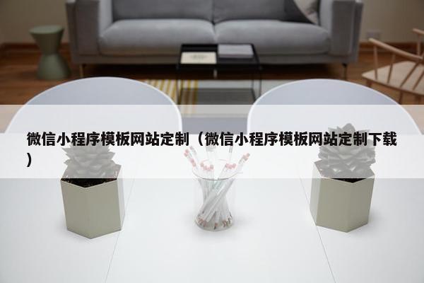 微信小程序模板网站定制（微信小程序模板网站定制下载）