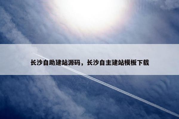 长沙自助建站源码，长沙自主建站模板下载