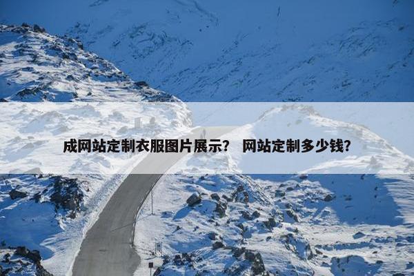 成网站定制衣服图片展示？ 网站定制多少钱？