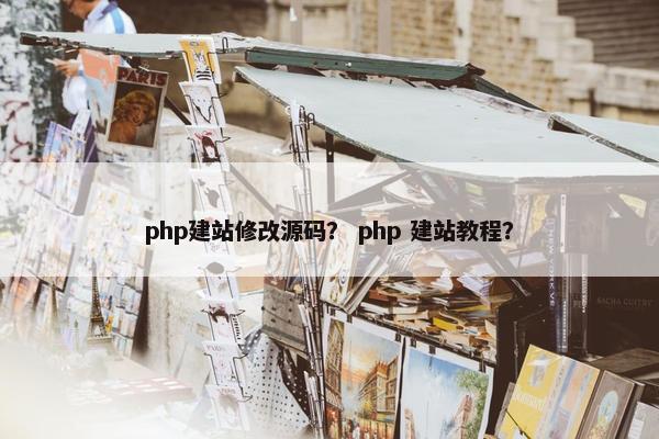 php建站修改源码？ php 建站教程？