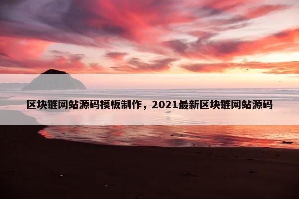 区块链网站源码模板制作，2021最新区块链网站源码