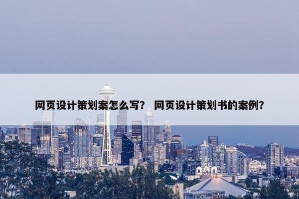 网页设计策划案怎么写？ 网页设计策划书的案例？