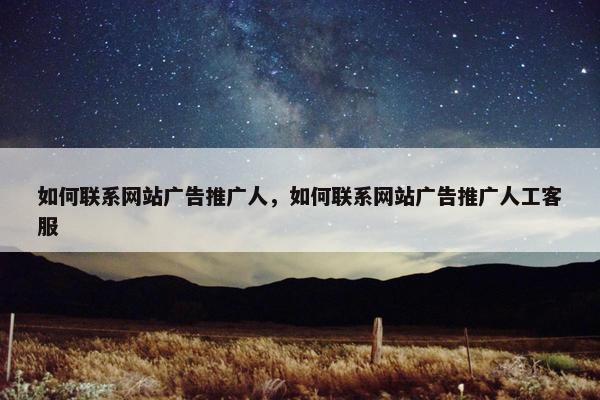 如何联系网站广告推广人，如何联系网站广告推广人工客服