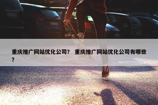 重庆推广网站优化公司？ 重庆推广网站优化公司有哪些？