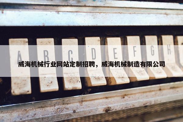 威海机械行业网站定制招聘，威海机械制造有限公司
