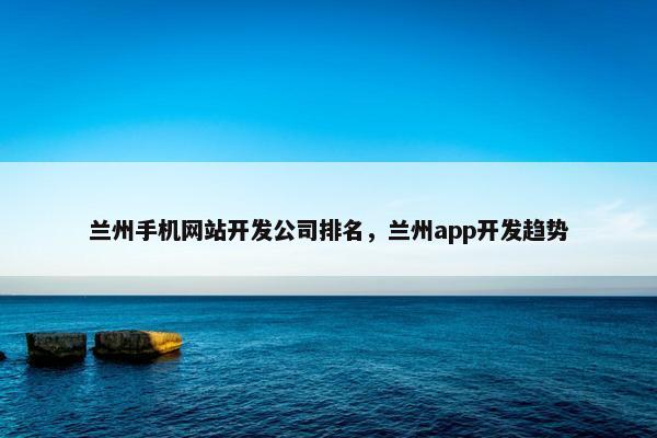 兰州手机网站开发公司排名，兰州app开发趋势