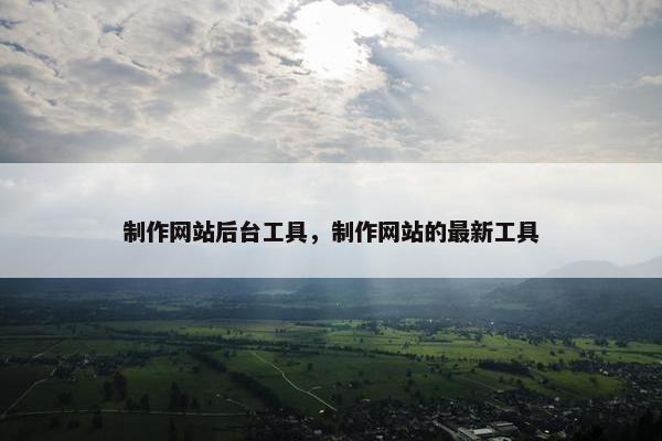 制作网站后台工具，制作网站的最新工具