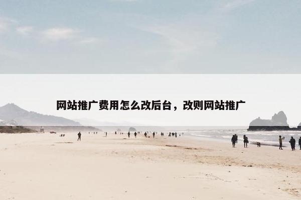 网站推广费用怎么改后台，改则网站推广
