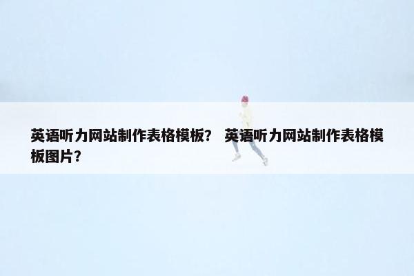 英语听力网站制作表格模板？ 英语听力网站制作表格模板图片？