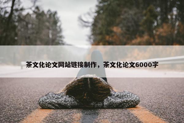 茶文化论文网站链接制作，茶文化论文6000字