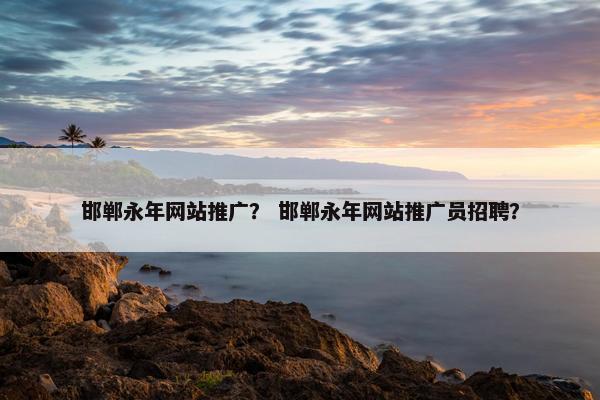 邯郸永年网站推广？ 邯郸永年网站推广员招聘？