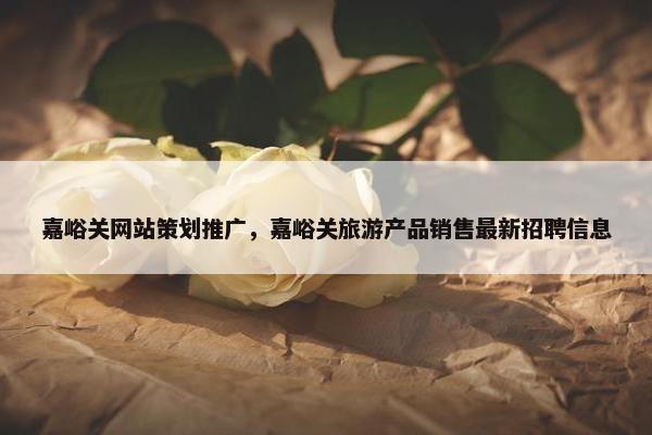 嘉峪关网站策划推广，嘉峪关旅游产品销售最新招聘信息