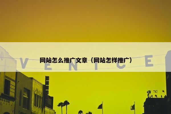 网站怎么推广文章（网站怎样推广）