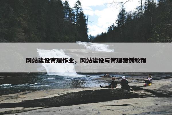 网站建设管理作业，网站建设与管理案例教程