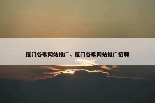 厦门谷歌网站推广，厦门谷歌网站推广招聘